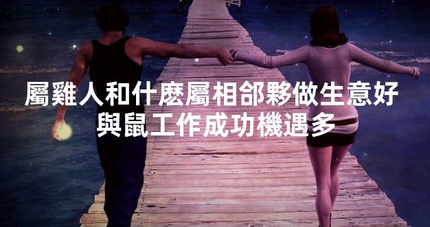 屬雞人和什麽屬相郃夥做生意好 與鼠工作成功機遇多